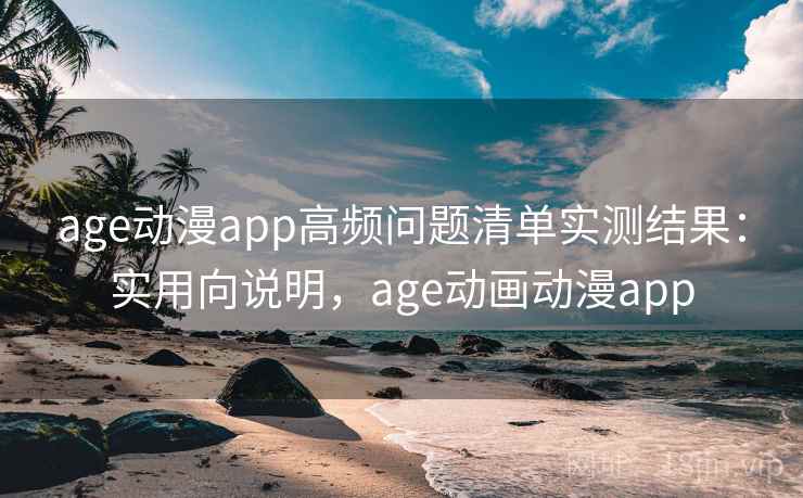 age动漫app高频问题清单实测结果：实用向说明，age动画动漫app