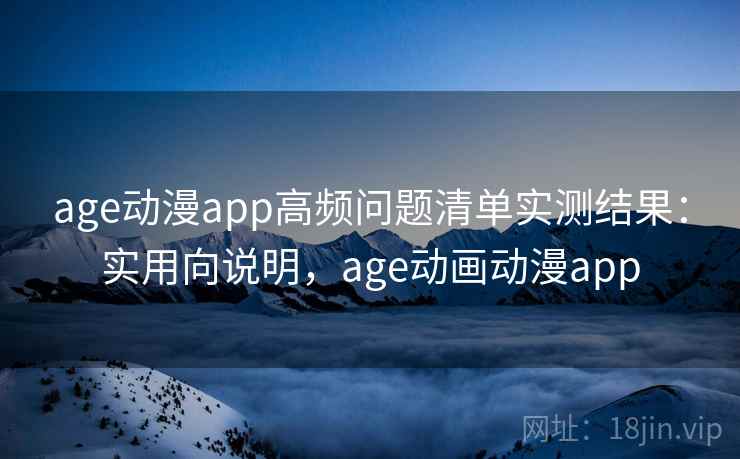 age动漫app高频问题清单实测结果：实用向说明，age动画动漫app