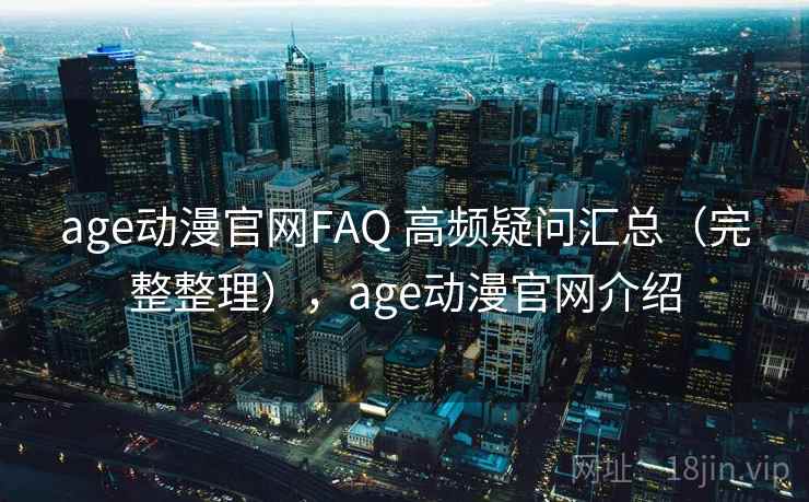 age动漫官网FAQ 高频疑问汇总（完整整理），age动漫官网介绍