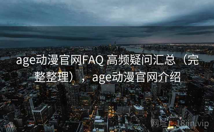 age动漫官网FAQ 高频疑问汇总（完整整理），age动漫官网介绍