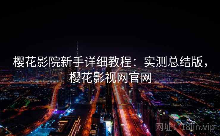 樱花影院新手详细教程：实测总结版，樱花影视网官网