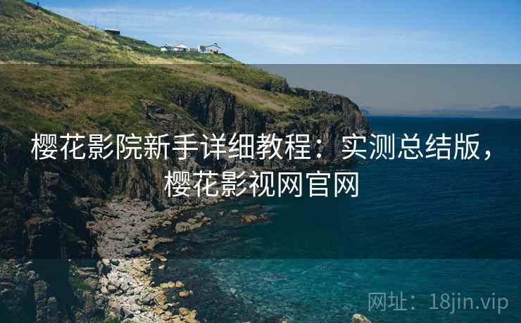 樱花影院新手详细教程：实测总结版，樱花影视网官网