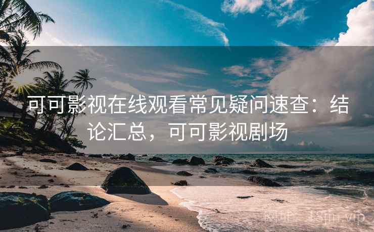 可可影视在线观看常见疑问速查：结论汇总，可可影视剧场