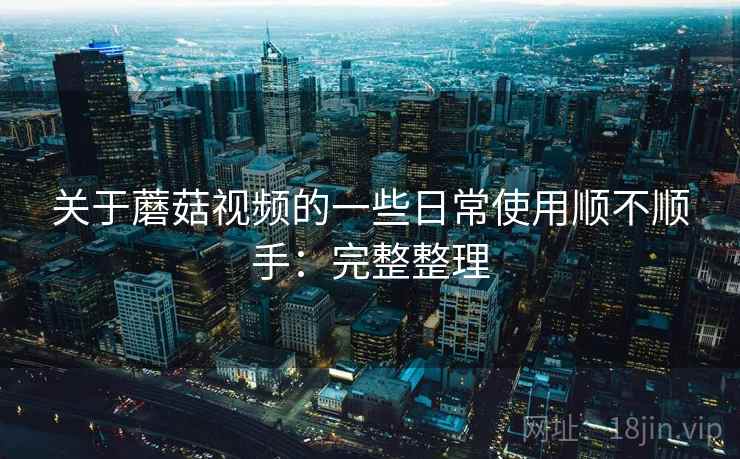 关于蘑菇视频的一些日常使用顺不顺手：完整整理