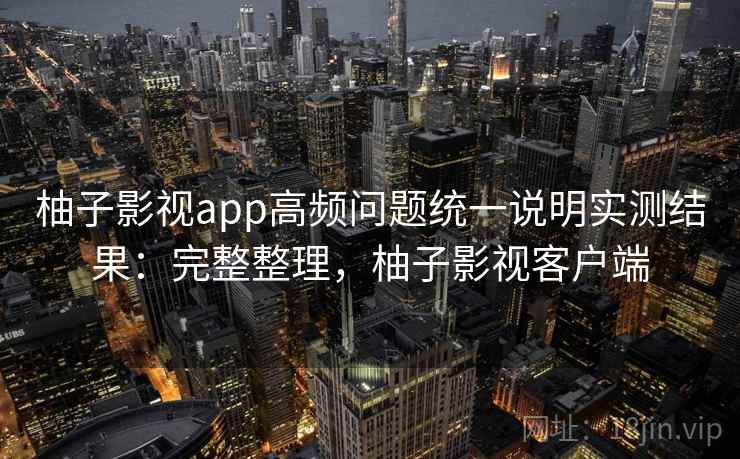 柚子影视app高频问题统一说明实测结果：完整整理，柚子影视客户端