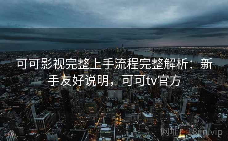 可可影视完整上手流程完整解析：新手友好说明，可可tv官方