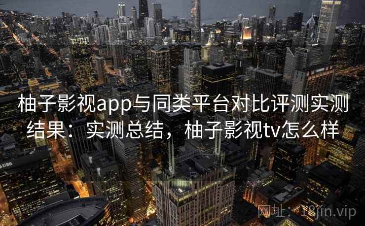 柚子影视app与同类平台对比评测实测结果:实测总结,柚子影视tv怎么样 柚子影视app与同类平台对比评测实测结果:实测总结,柚子影视tv怎么样