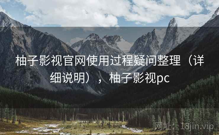 柚子影视官网使用过程疑问整理（详细说明），柚子影视pc