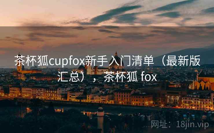 茶杯狐cupfox新手入门清单（最新版汇总），茶杯狐 fox