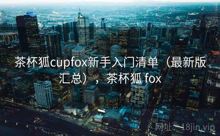 茶杯狐cupfox新手入门清单（最新版汇总），茶杯狐 fox