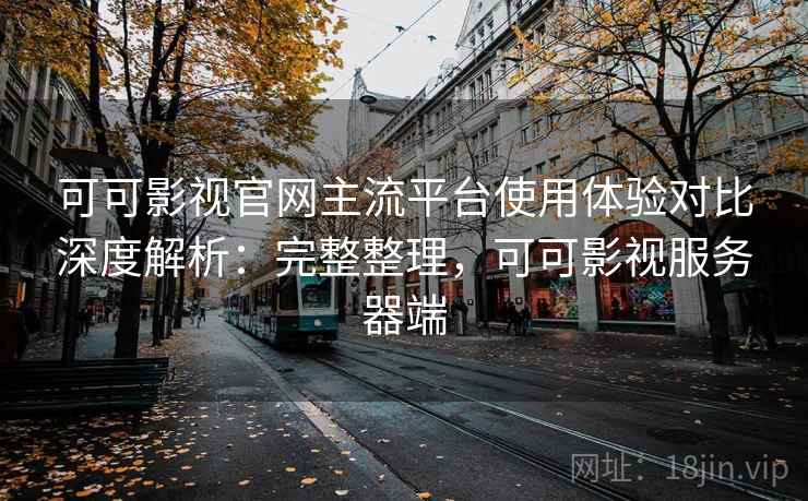 可可影视官网主流平台使用体验对比深度解析：完整整理，可可影视服务器端