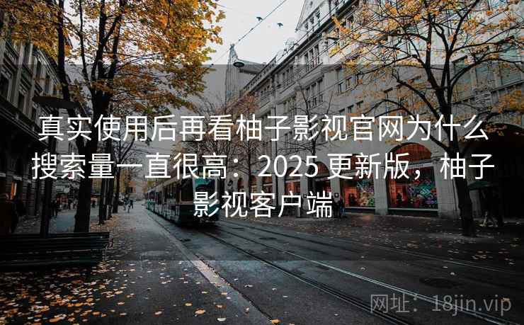 真实使用后再看柚子影视官网为什么搜索量一直很高：2025 更新版，柚子影视客户端
