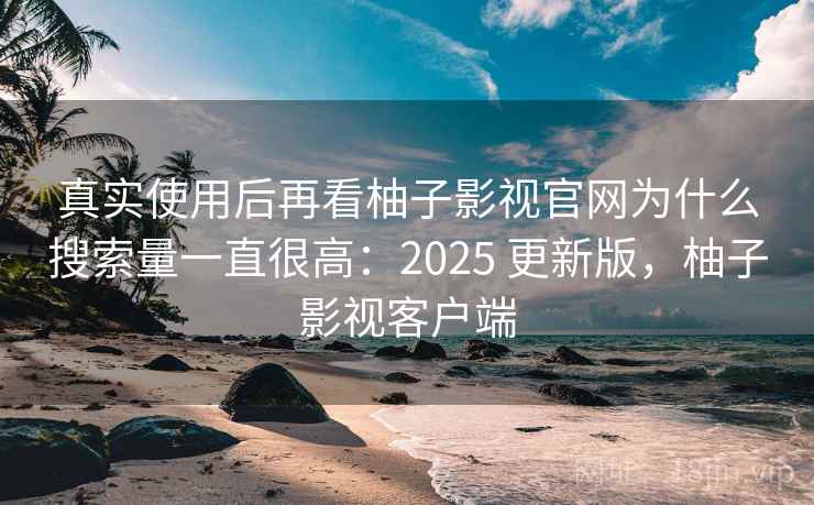 真实使用后再看柚子影视官网为什么搜索量一直很高:2025 更新版,柚子影视客户端 真实使用后再看柚子影视官网为什么搜索量一直很高:2025 更新版,柚子影视客户端