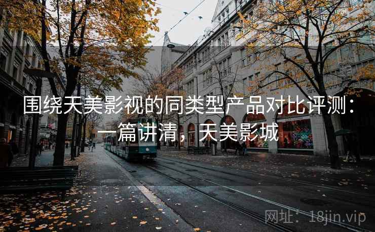 围绕天美影视的同类型产品对比评测：一篇讲清，天美影城