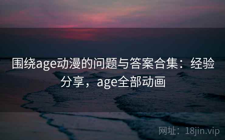 围绕age动漫的问题与答案合集:经验分享,age全部动画 围绕age动漫的问题与答案合集:经验分享,age全部动画
