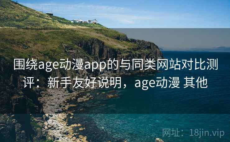 围绕age动漫app的与同类网站对比测评：新手友好说明，age动漫 其他