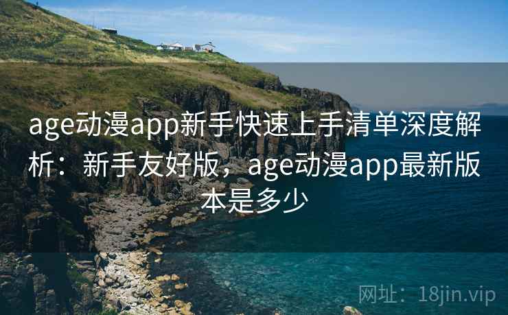 age动漫app新手快速上手清单深度解析：新手友好版，age动漫app最新版本是多少
