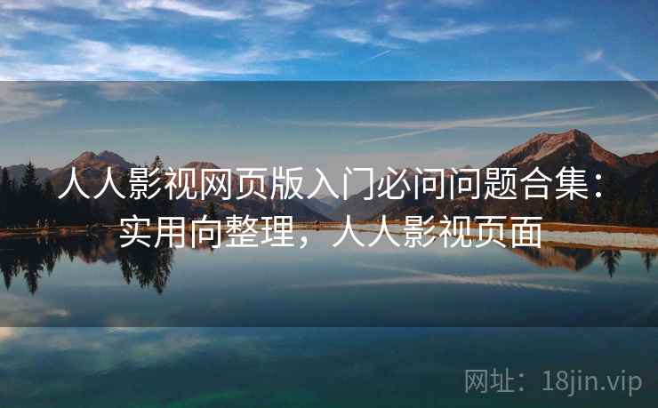人人影视网页版入门必问问题合集：实用向整理，人人影视页面