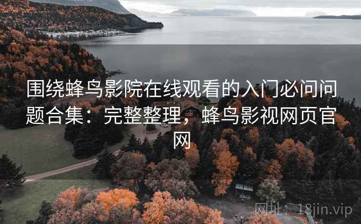 围绕蜂鸟影院在线观看的入门必问问题合集：完整整理，蜂鸟影视网页官网