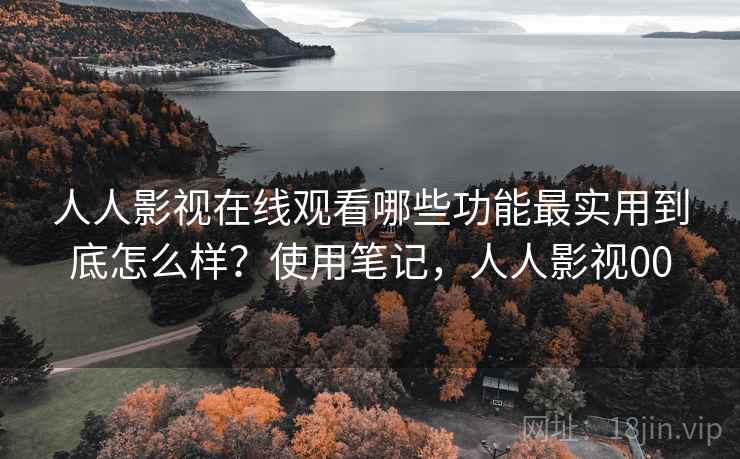 人人影视在线观看哪些功能最实用到底怎么样？使用笔记，人人影视00