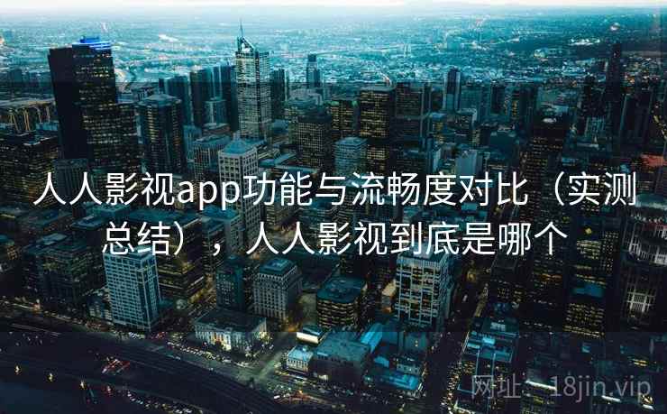 人人影视app功能与流畅度对比（实测总结），人人影视到底是哪个