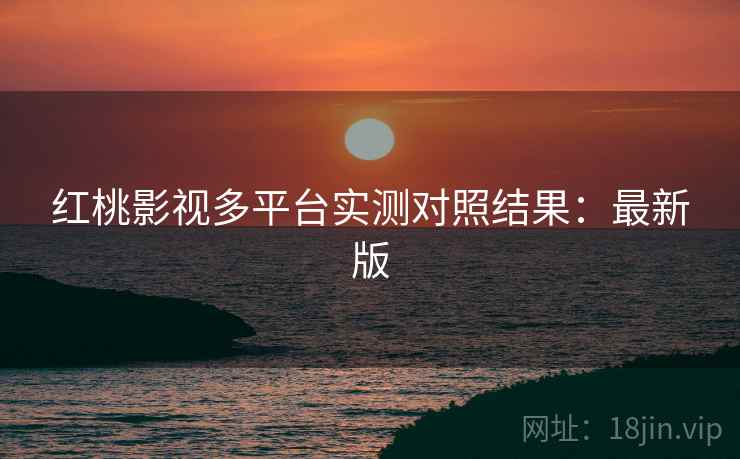 红桃影视多平台实测对照结果:最新版 红桃影视多平台实测对照结果:最新版