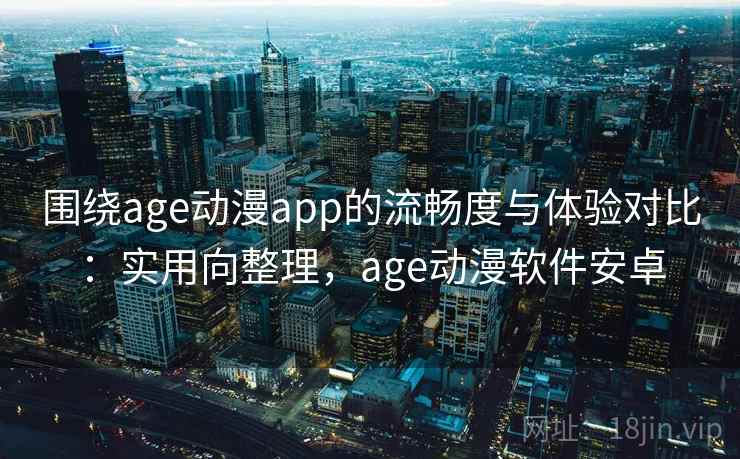 围绕age动漫app的流畅度与体验对比:实用向整理,age动漫软件安卓 围绕age动漫app的流畅度与体验对比:实用向整理,age动漫软件安卓