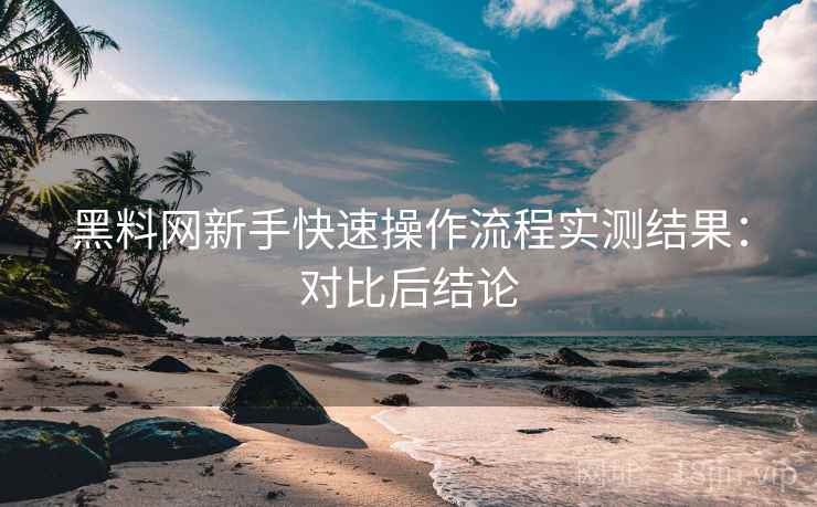 黑料网新手快速操作流程实测结果：对比后结论