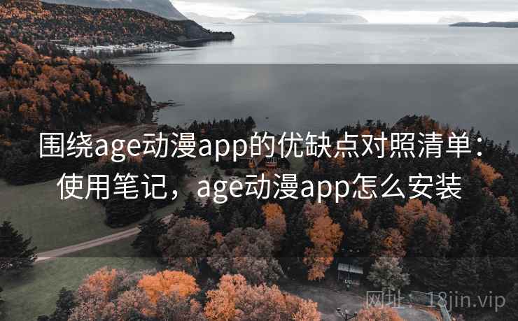 围绕age动漫app的优缺点对照清单:使用笔记,age动漫app怎么安装 围绕age动漫app的优缺点对照清单:使用笔记,age动漫app怎么安装