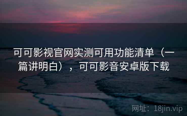 可可影视官网实测可用功能清单（一篇讲明白），可可影音安卓版下载