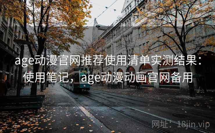 age动漫官网推荐使用清单实测结果：使用笔记，age动漫动画官网备用