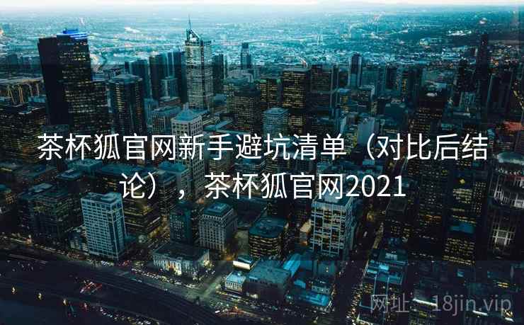 茶杯狐官网新手避坑清单（对比后结论），茶杯狐官网2021