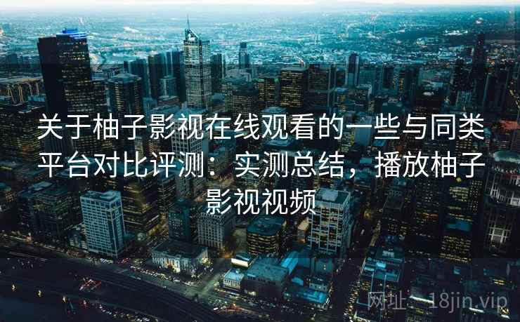 关于柚子影视在线观看的一些与同类平台对比评测：实测总结，播放柚子影视视频