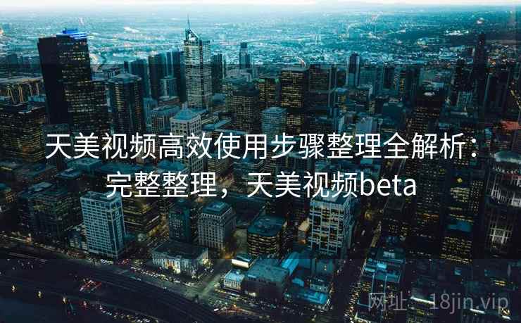 天美视频高效使用步骤整理全解析：完整整理，天美视频beta