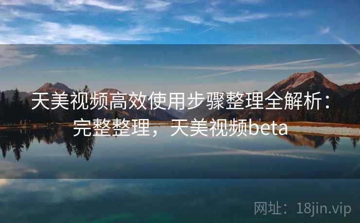 天美视频高效使用步骤整理全解析：完整整理，天美视频beta
