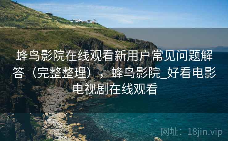 蜂鸟影院在线观看新用户常见问题解答（完整整理），蜂鸟影院_好看电影电视剧在线观看
