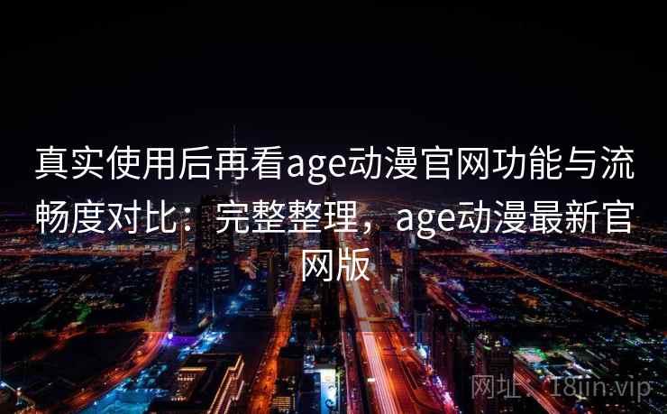 真实使用后再看age动漫官网功能与流畅度对比：完整整理，age动漫最新官网版