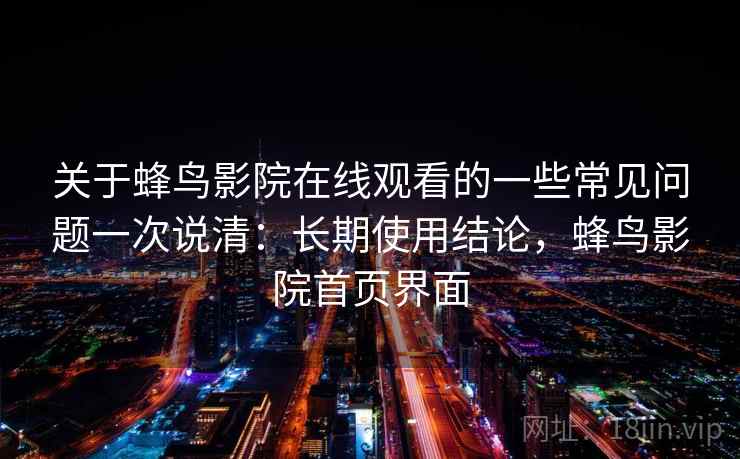 关于蜂鸟影院在线观看的一些常见问题一次说清:长期使用结论,蜂鸟影院首页界面 关于蜂鸟影院在线观看的一些常见问题一次说清:长期使用结论,蜂鸟影院首页界面