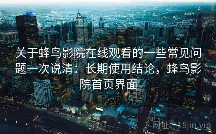 关于蜂鸟影院在线观看的一些常见问题一次说清：长期使用结论，蜂鸟影院首页界面