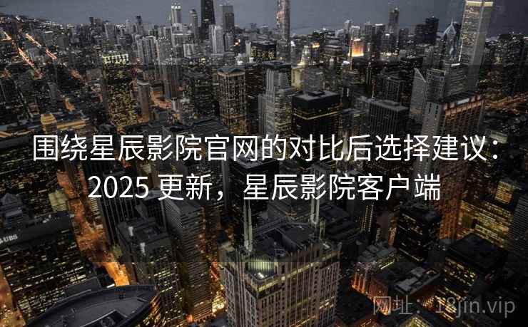 围绕星辰影院官网的对比后选择建议：2025 更新，星辰影院客户端