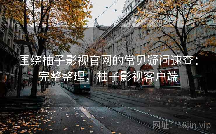 围绕柚子影视官网的常见疑问速查：完整整理，柚子影视客户端