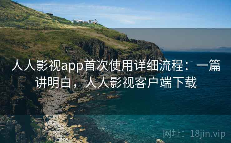 人人影视app首次使用详细流程：一篇讲明白，人人影视客户端下载
