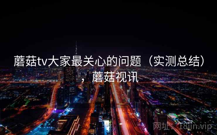 蘑菇tv大家最关心的问题（实测总结），蘑菇视讯