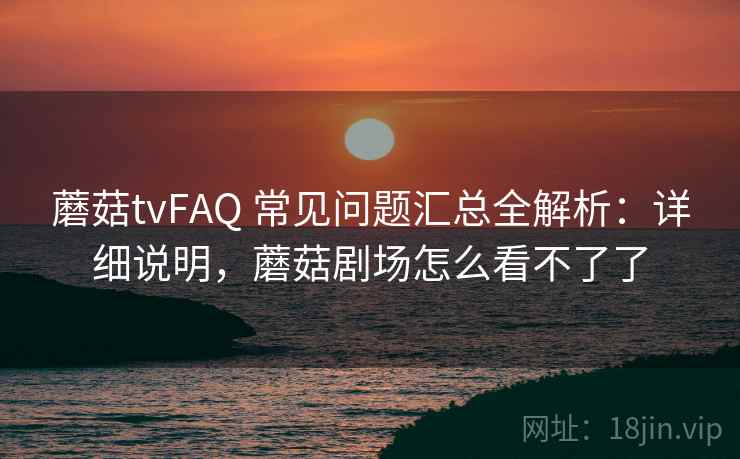 蘑菇tvFAQ 常见问题汇总全解析：详细说明，蘑菇剧场怎么看不了了