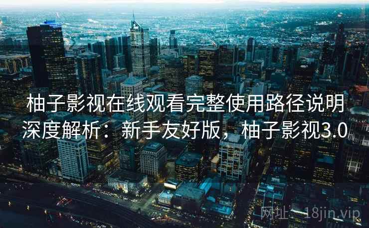 柚子影视在线观看完整使用路径说明深度解析：新手友好版，柚子影视3.0