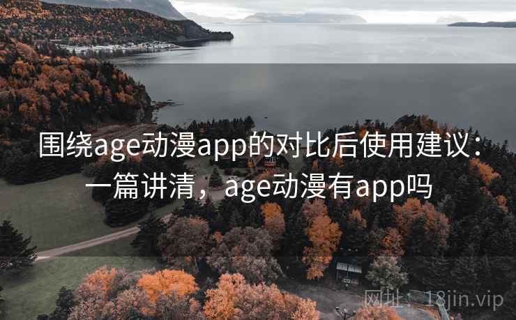 围绕age动漫app的对比后使用建议:一篇讲清,age动漫有app吗 围绕age动漫app的对比后使用建议:一篇讲清,age动漫有app吗