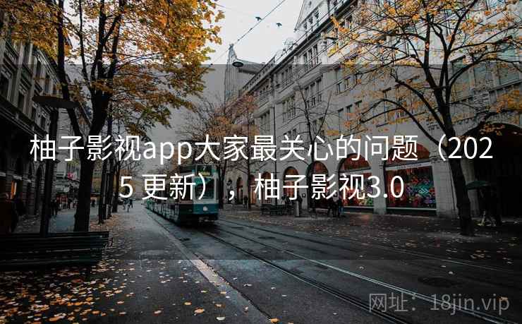 柚子影视app大家最关心的问题（2025 更新），柚子影视3.0