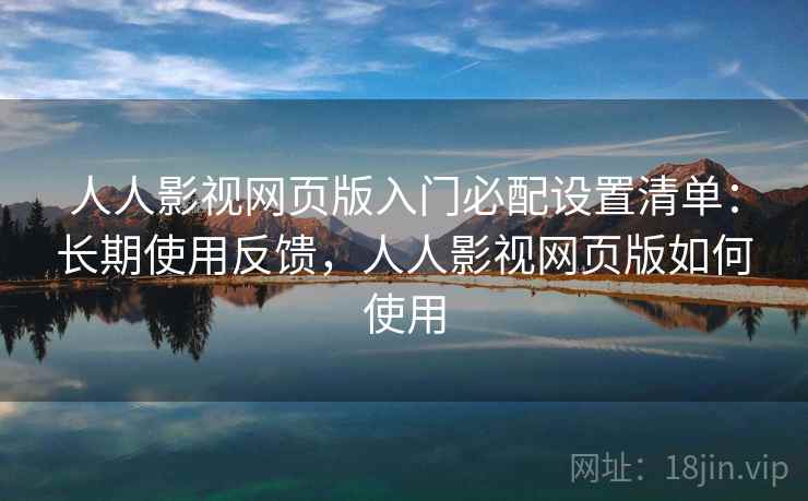 人人影视网页版入门必配设置清单:长期使用反馈,人人影视网页版如何使用 人人影视网页版入门必配设置清单:长期使用反馈,人人影视网页版如何使用