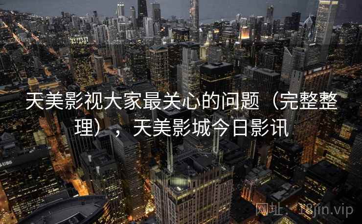 天美影视大家最关心的问题（完整整理），天美影城今日影讯