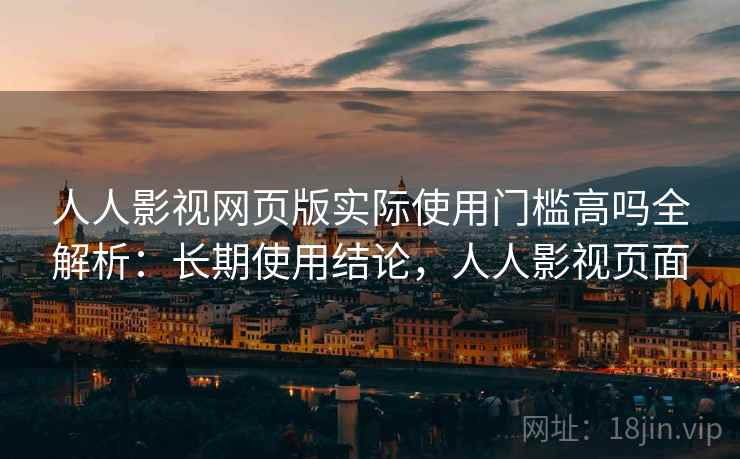 人人影视网页版实际使用门槛高吗全解析：长期使用结论，人人影视页面